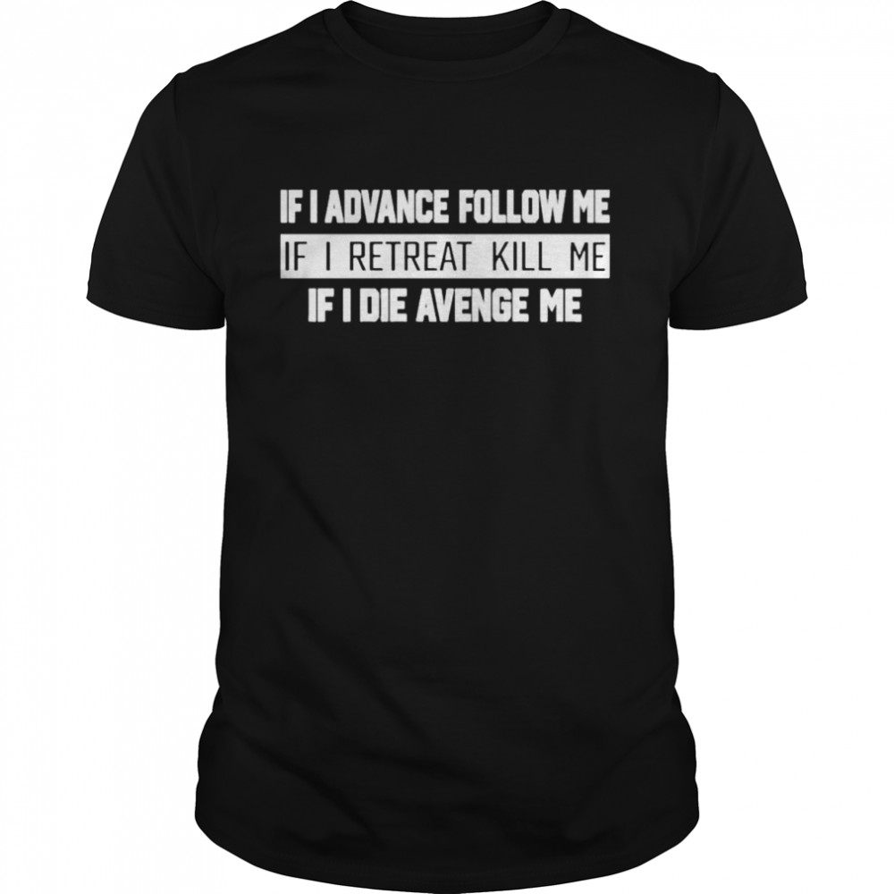 If I Advance Follow Me If I Retreat Kill Me shirt