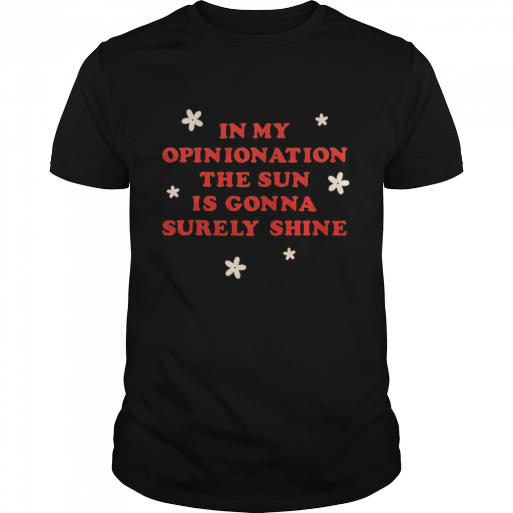 In my opinionation the sun is gonna surely shine shirt