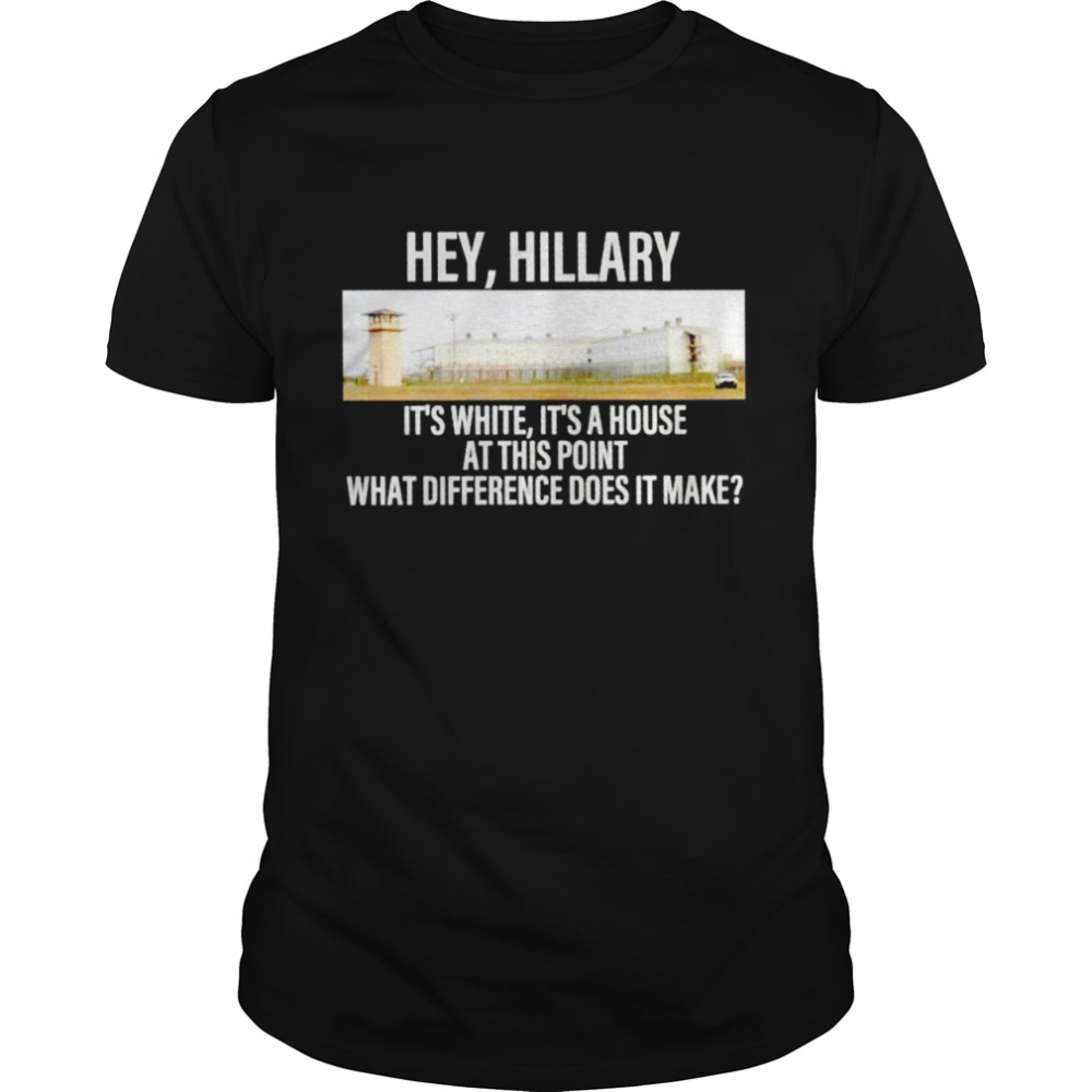 Hey Hillary it’s white it’s a house at this point shirt