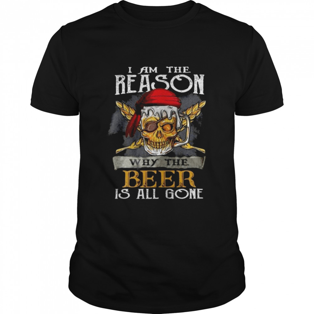 I am the reason why the beer is all gone shirt