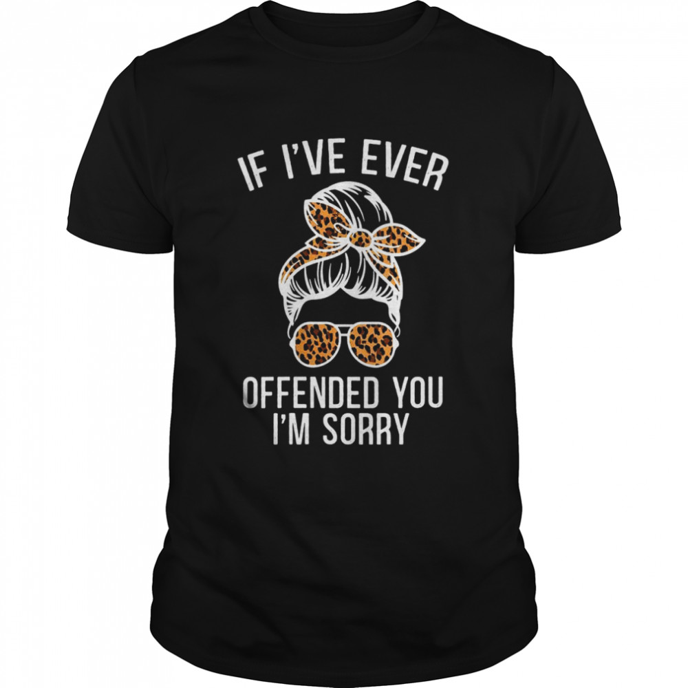 If I’ve Ever Offended You I’m Sorry That You Are A Shirt