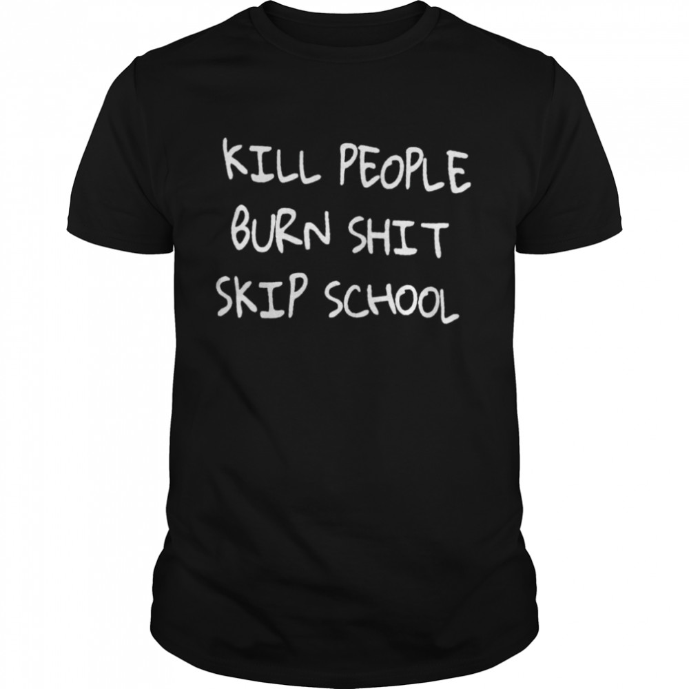 Kill people burn shit skip school shirt