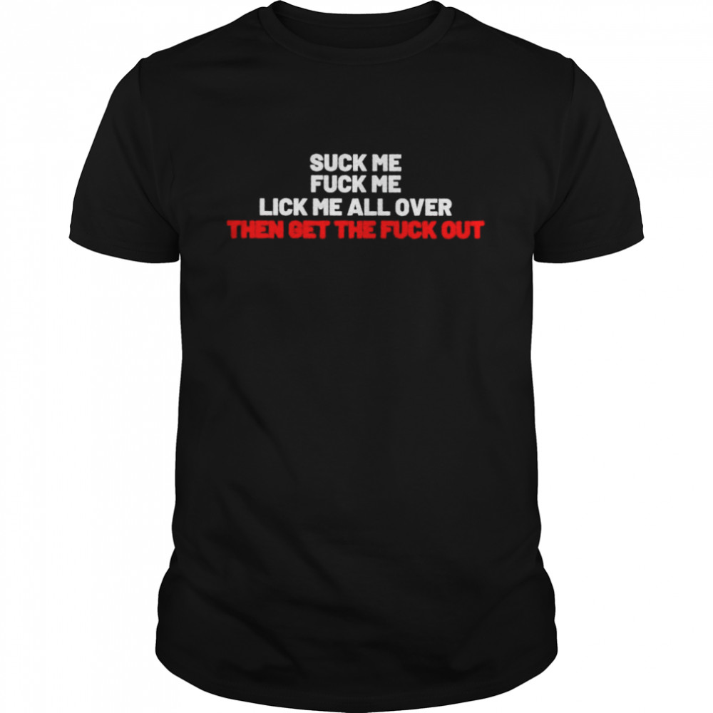 Suck me fuck me lick me all over then get the fuck shirt