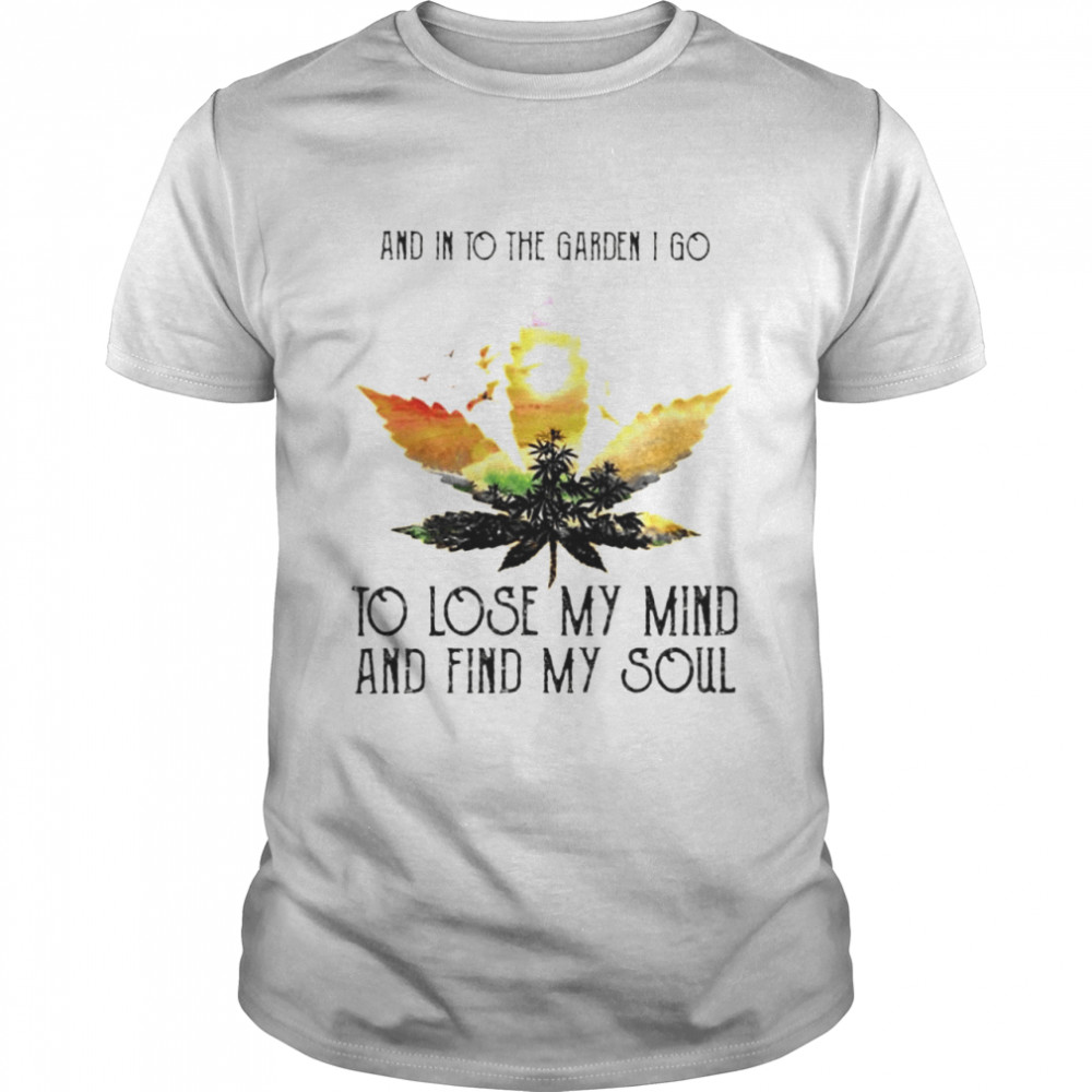 Weed and into the garden I go to lose my mind and find my soul shirt