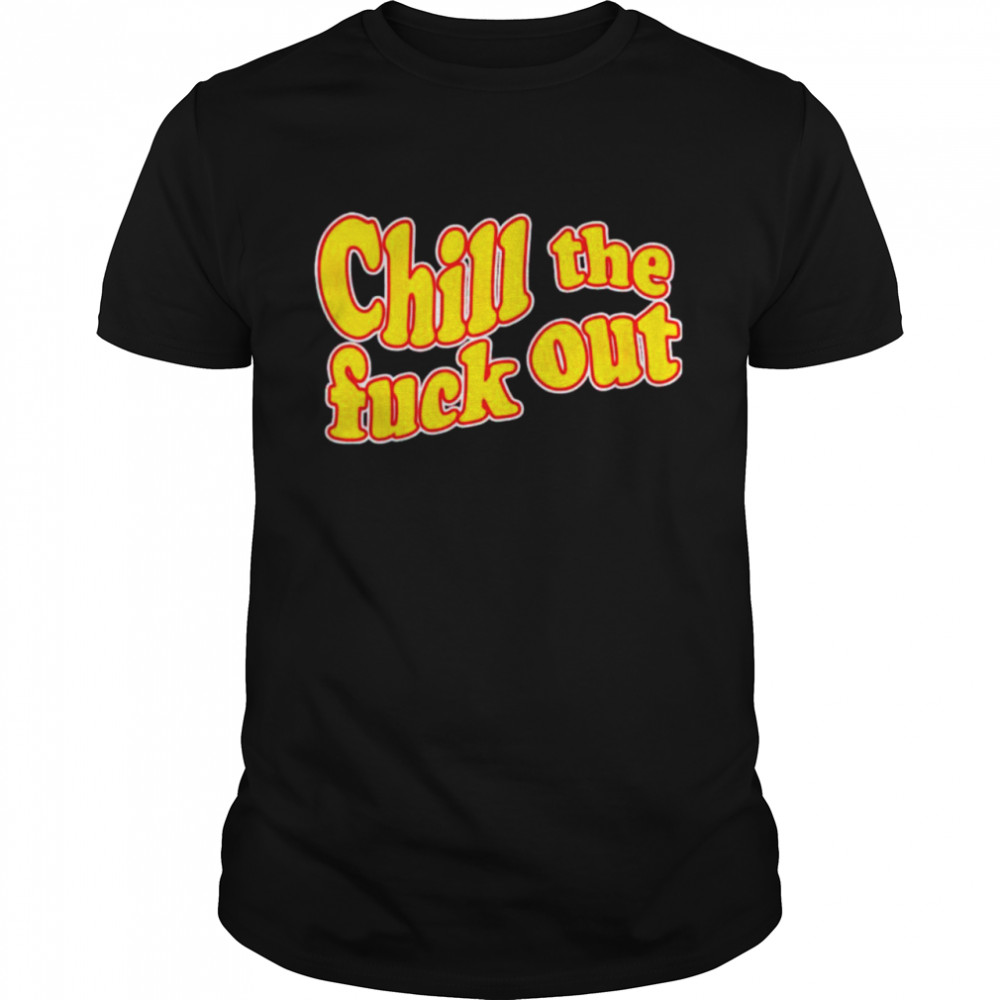 Chill the fuck out shirt