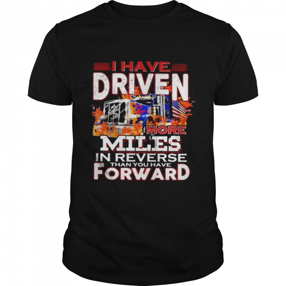 I have driven more miles in reverse than you have forward t-shirt