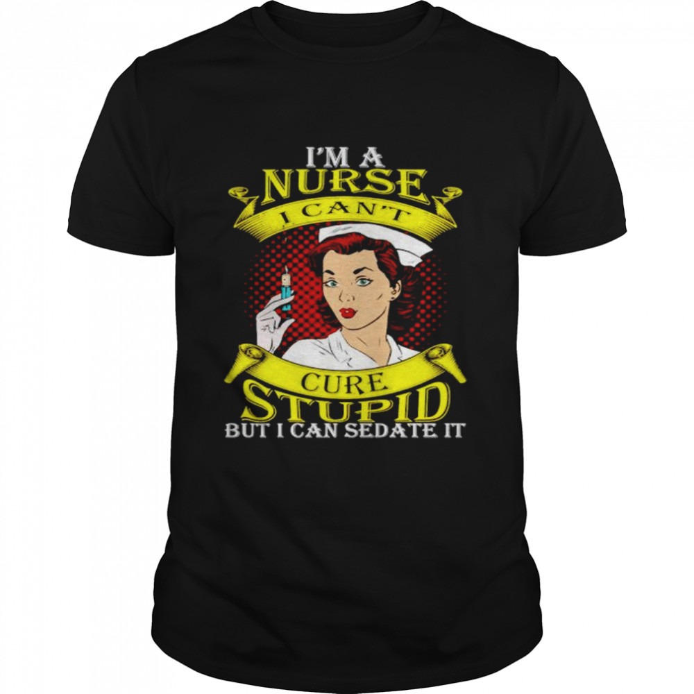 I’m a nurse I can’t cure stupid but I can sedate it shirt