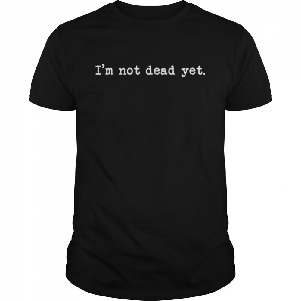 Im Not Dead Yet 2022 shirt