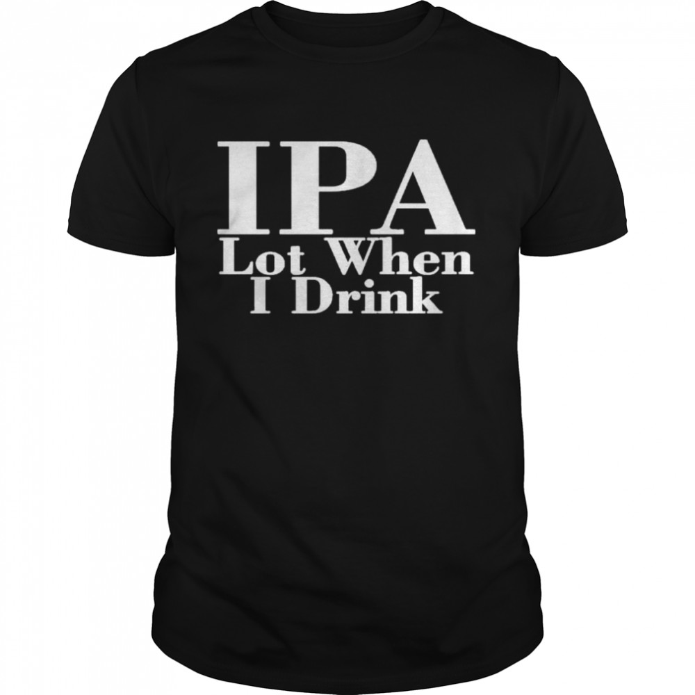 Ipa Lot When I Drink 2022 shirt