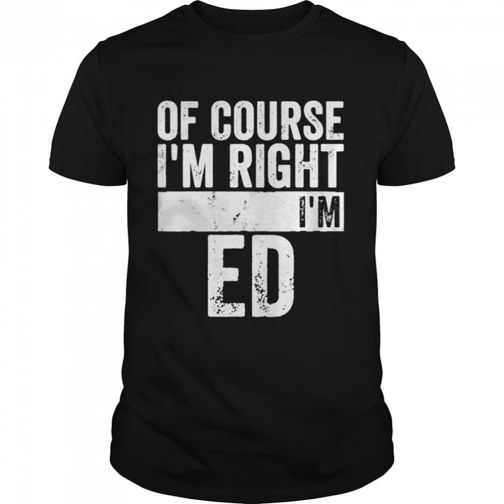 Of Course Im Right Im Ed shirt