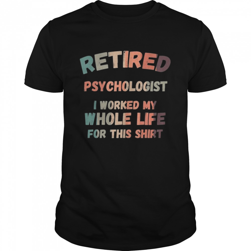 Retired Psychologist I Worked My Whole Life For This Shirt