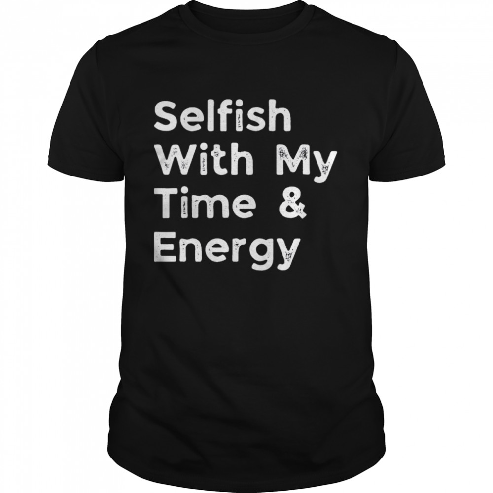 Selfish With My Time and Energy 2022 shirt