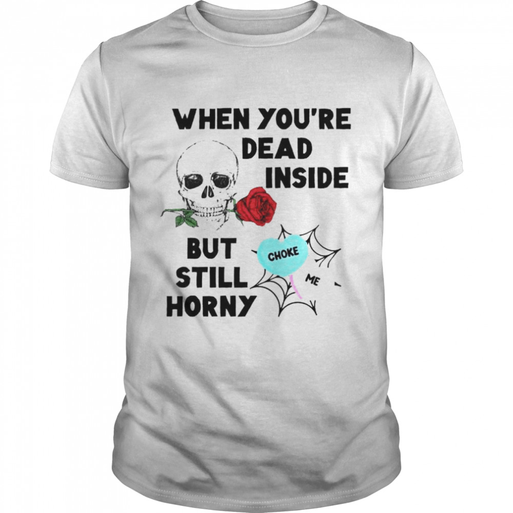 Skull when you dead inside but still horny shirt