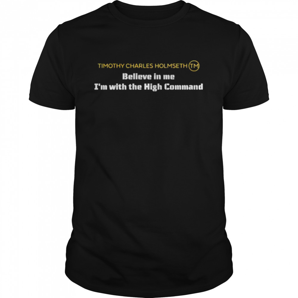 Timothy Charles Holmseth believe in me I’m with the high command shirt