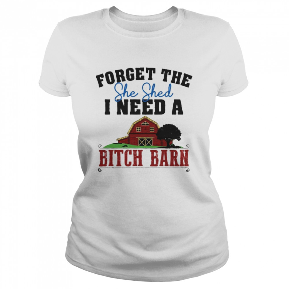 Forget The She Shed I Need A Bitch Barn shirt Classic Women's T-shirt