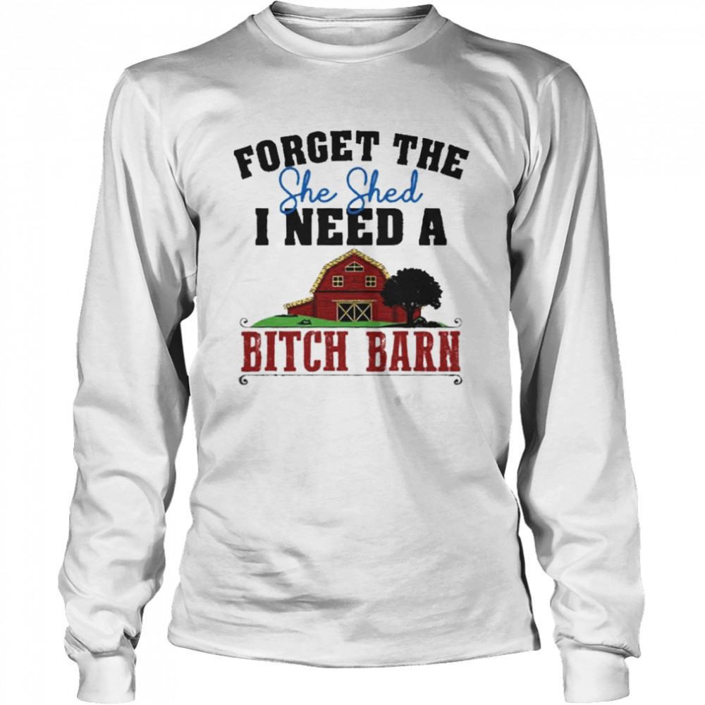 Forget The She Shed I Need A Bitch Barn shirt Long Sleeved T-shirt