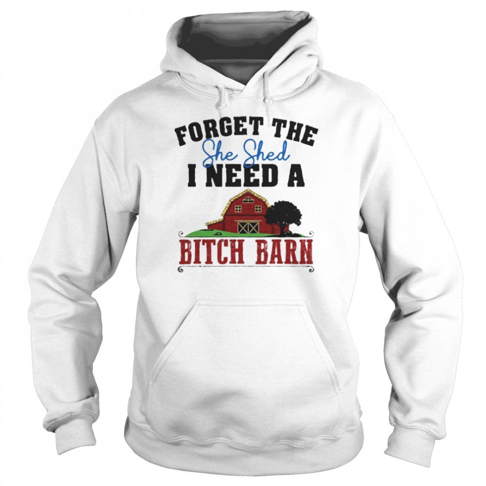 Forget The She Shed I Need A Bitch Barn shirt Unisex Hoodie