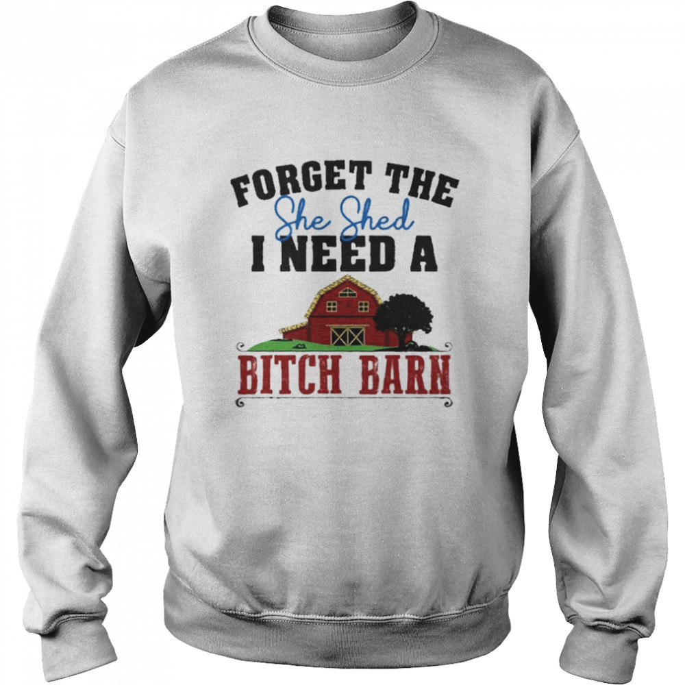 Forget The She Shed I Need A Bitch Barn shirt Unisex Sweatshirt