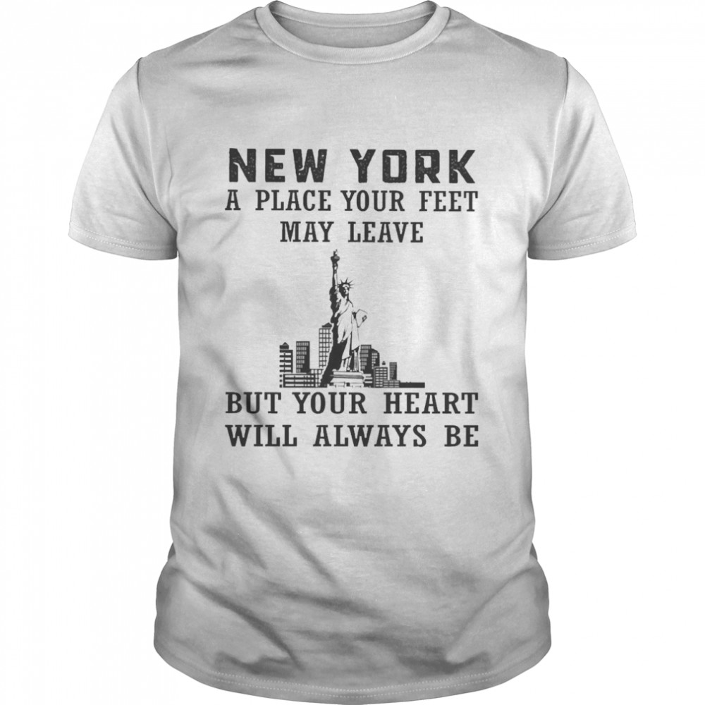 New York A Place Your Feet May Leave But Your Heart Will Always Be Shirt
