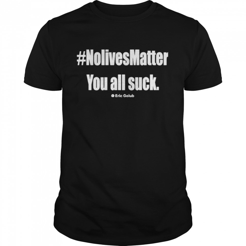 Nolivesmatter You All Suck Shirt Tayler Hansen #Nolivesmatter You All Suck Eric Golub shirt