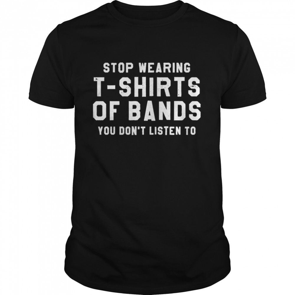 Stop Wearing T-shirts Of Bands You Don’t Listen To Shirt