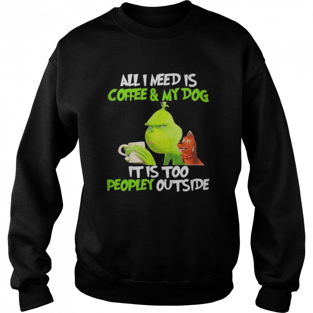 Grinch and dog all I need is coffee and my dog it is too peopley outside shirt Unisex Sweatshirt