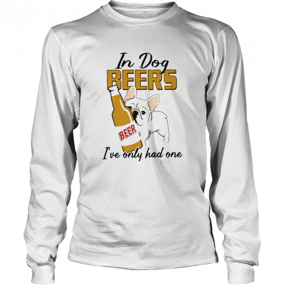 In dog pug beers I’ve only had one shirt Long Sleeved T-shirt