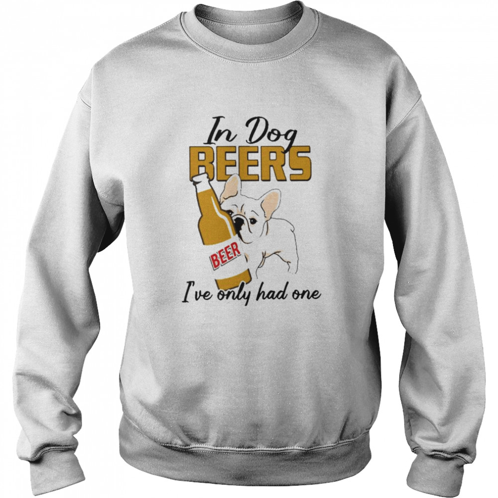 In dog pug beers I’ve only had one shirt Unisex Sweatshirt