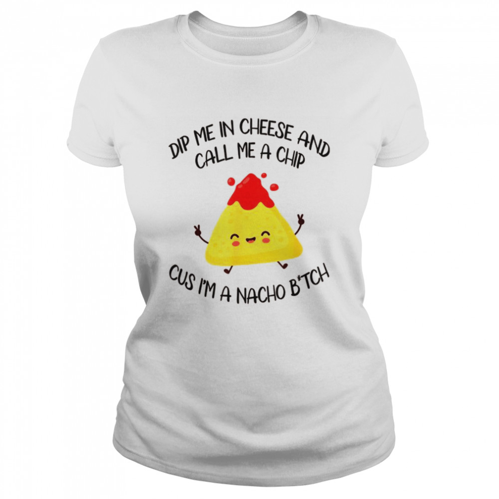 Dip Me In Cheese And Call Me A Chip Cus I’m A Nacho B_tch  Classic Women's T-shirt