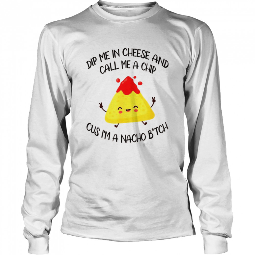 Dip Me In Cheese And Call Me A Chip Cus I’m A Nacho B_tch  Long Sleeved T-shirt