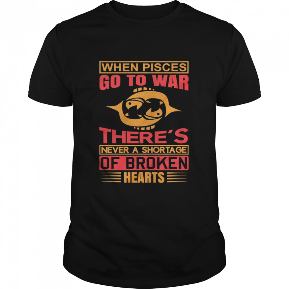 When Pisces Go To War There’s Never A Shortage Of Broken Hearts Shirt