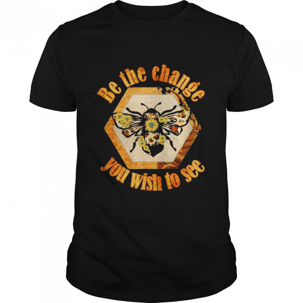 Be The Change You Wish To See In The World Bee shirt