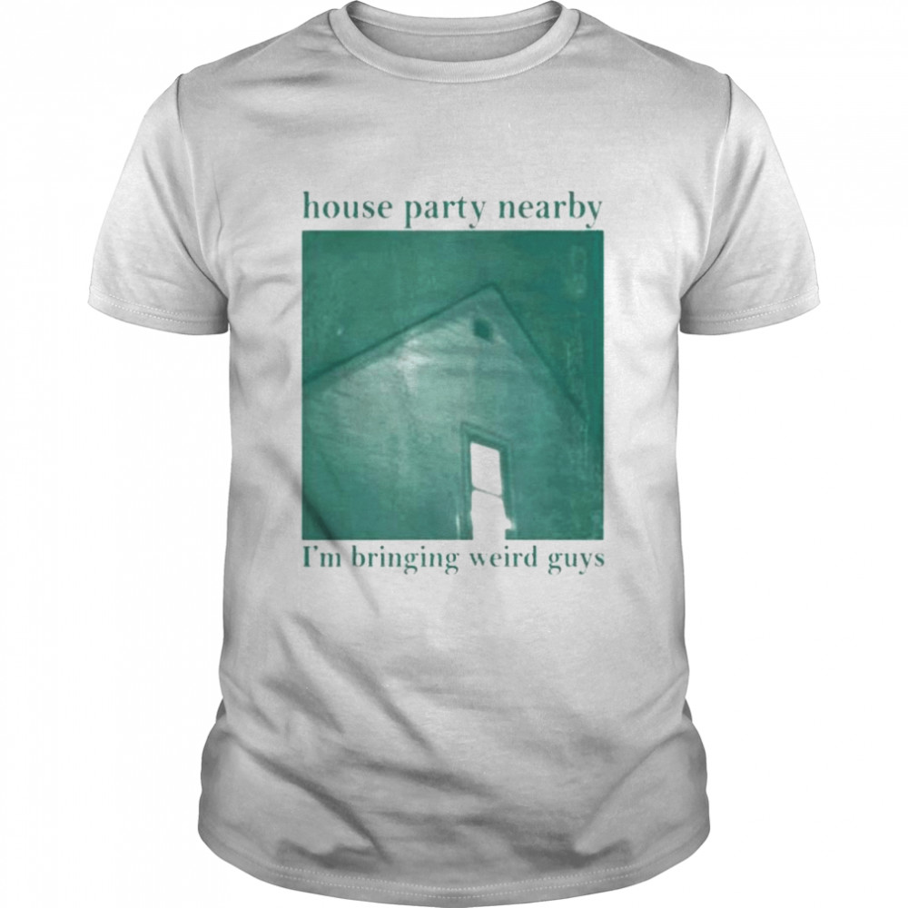 House party nearby I’m bringing weird guys shirt