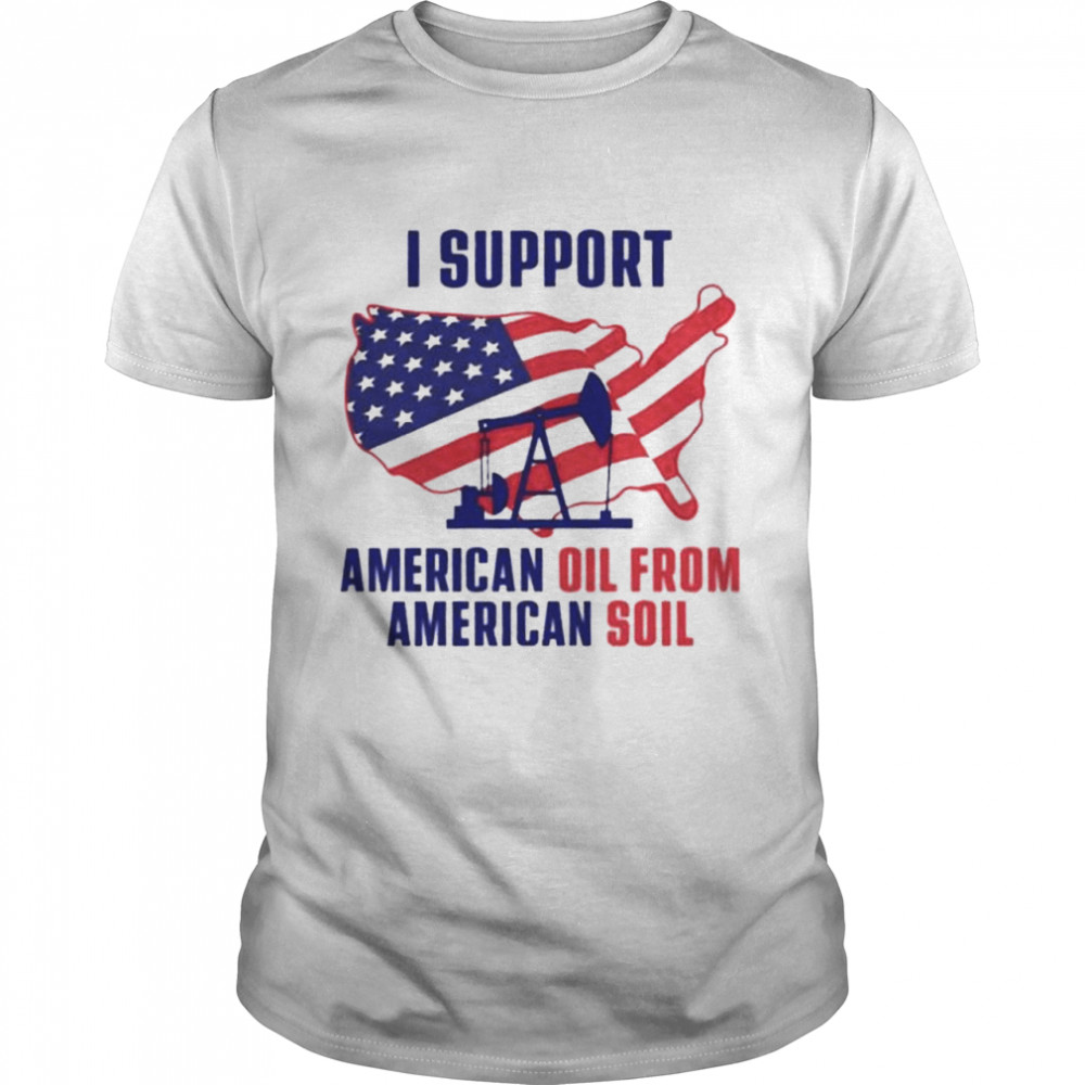 I Support American Oil From American Soil t-shirt