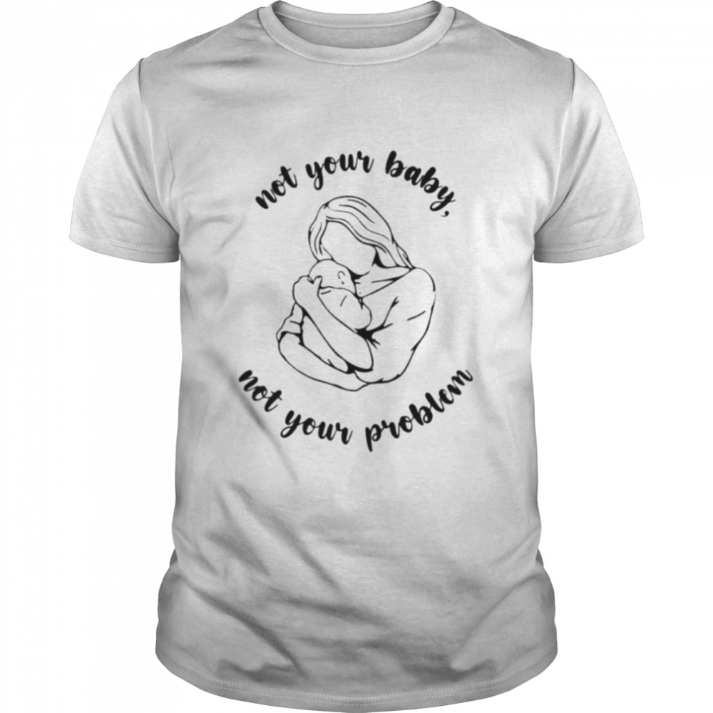 Not your baby not your problem shirt