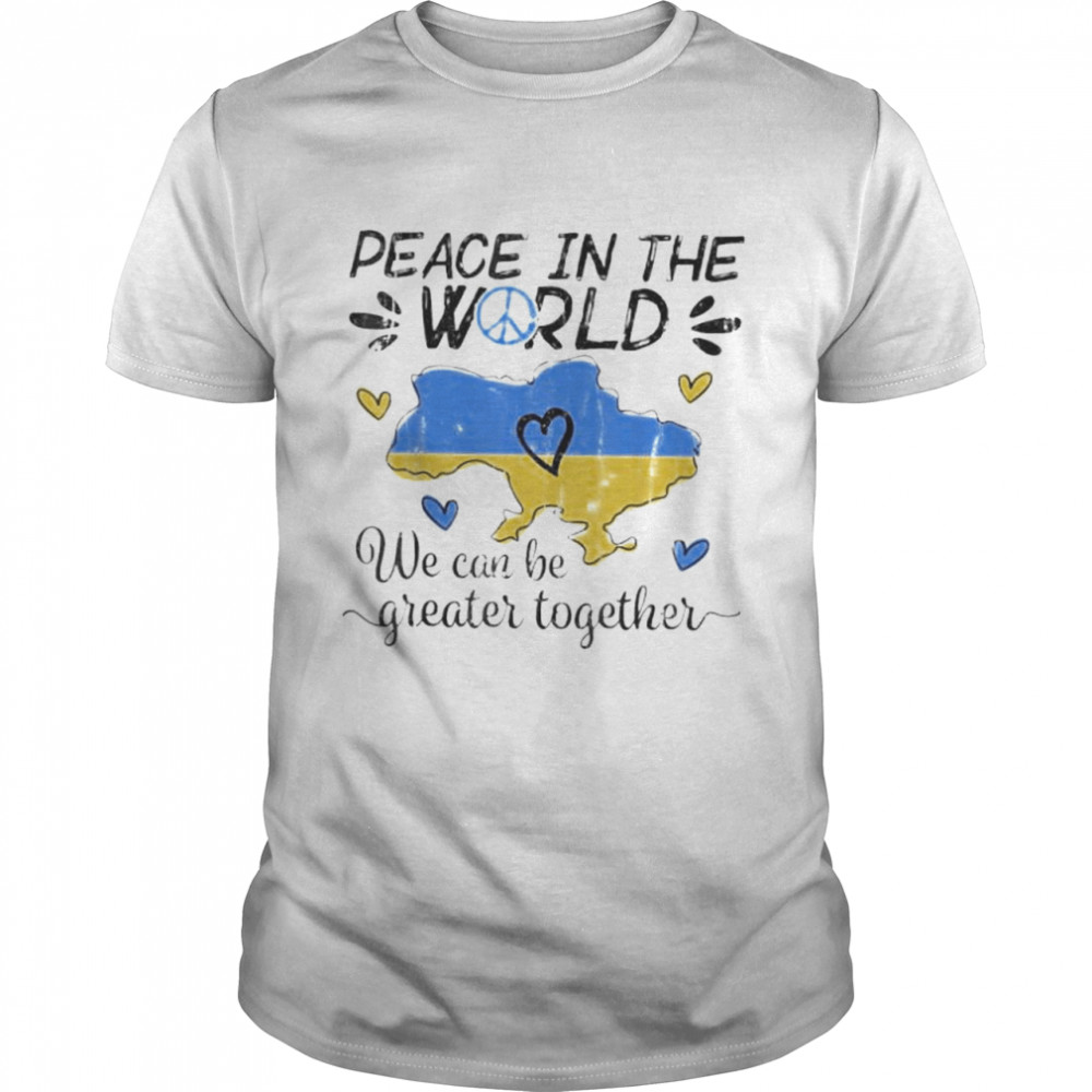 Peace in The World We Can Be Grearer Together Stand with Ukraine Pray Ukraine shirt
