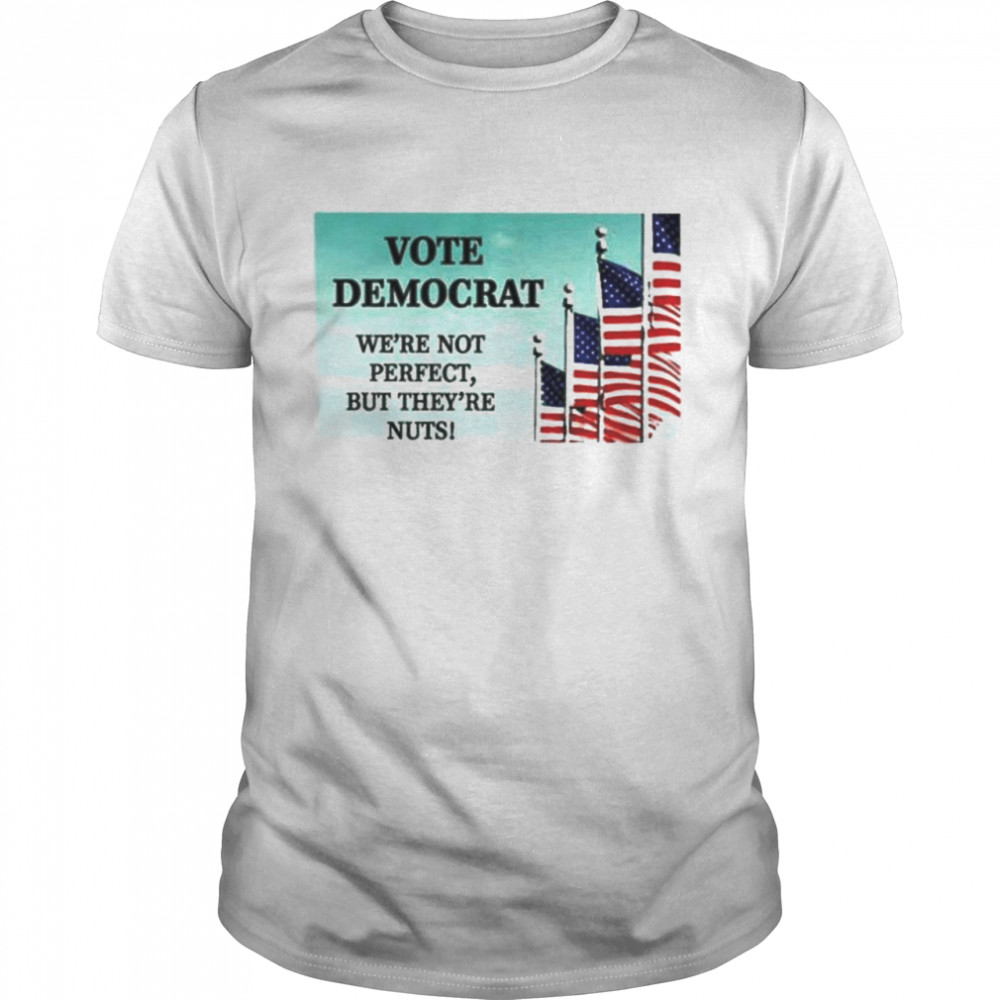 Vote Democrat We’re Not Perfect But They’re Nuts shirt