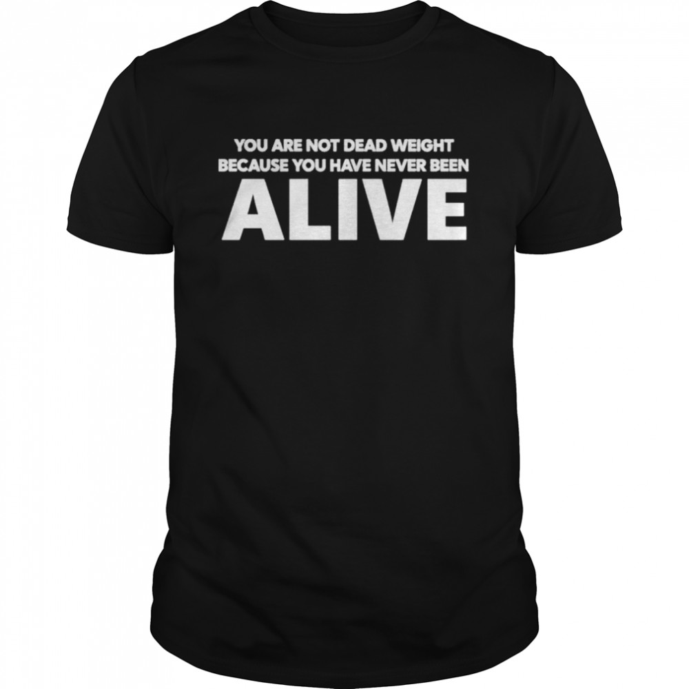 You Are Not Dead Weight Beacause You Have Never Been Alive shirt