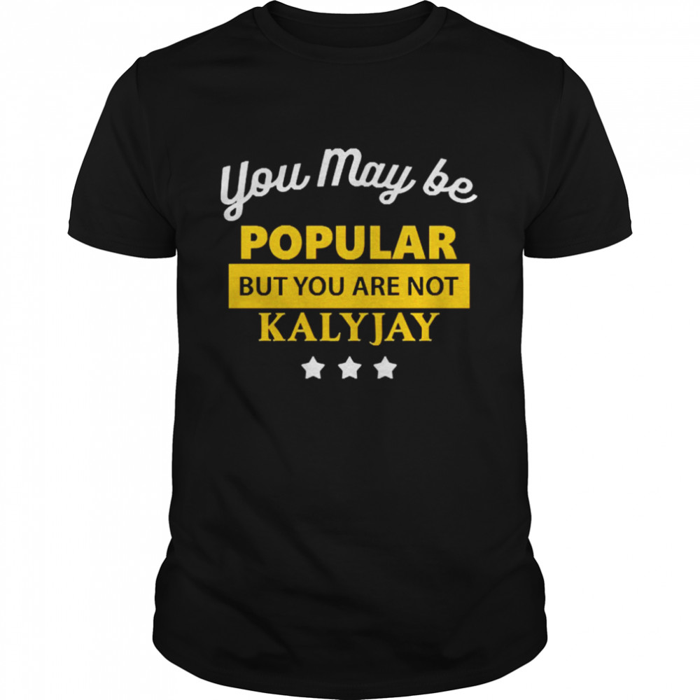 You May Be Popular But You Are Not Kalyjay Shirt