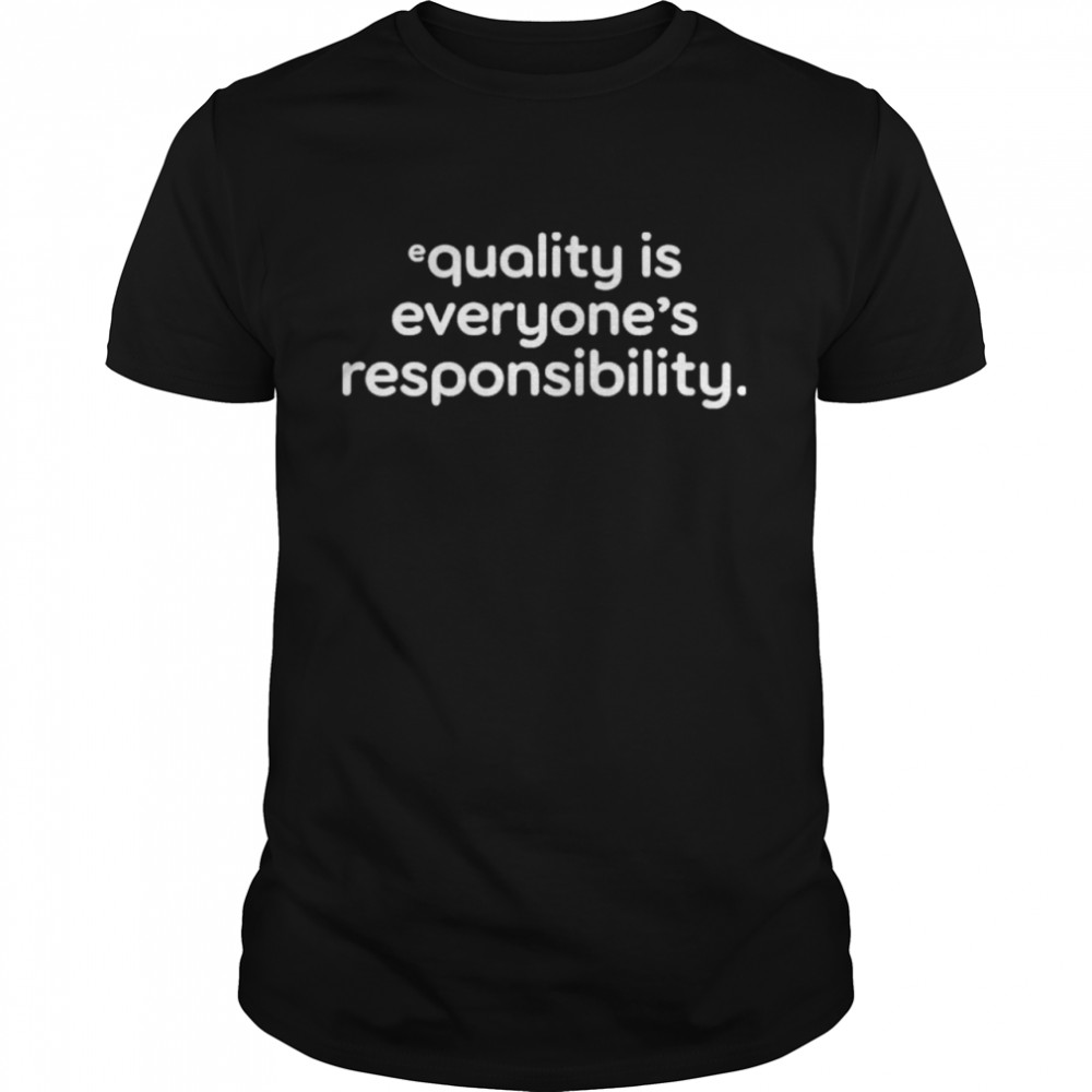 Equality Is Everyone’s Responsibility Shirt