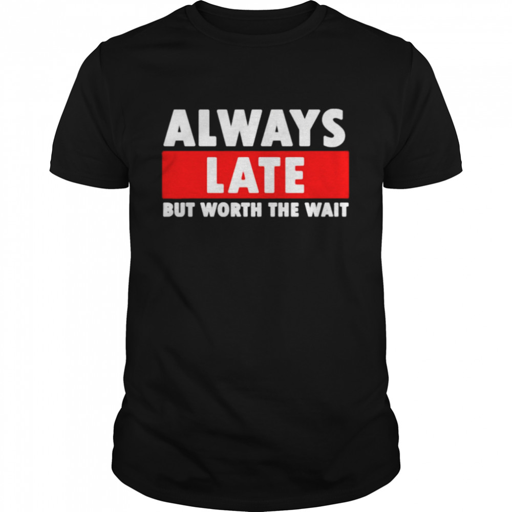 Always late but worth the wait shirt