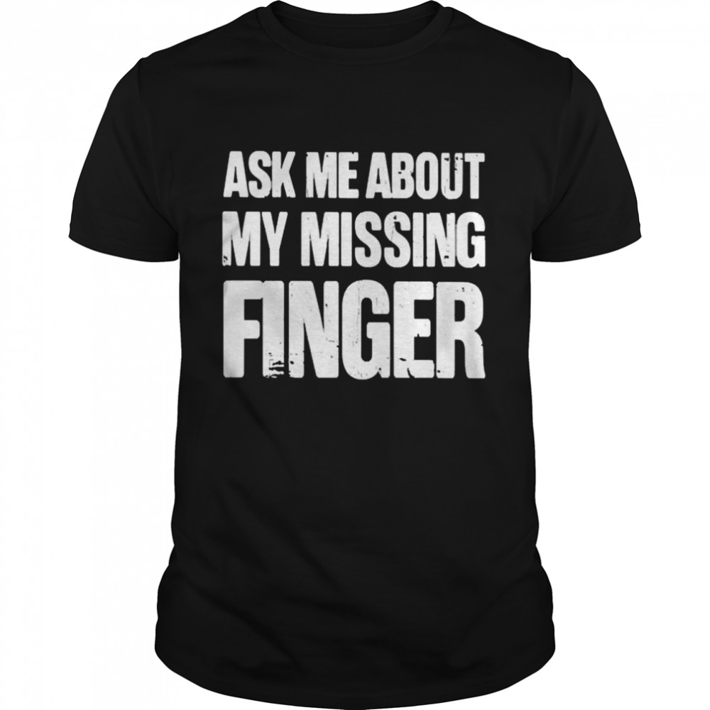 Ask Me About My Missing Finger Shirt