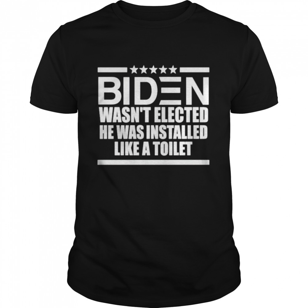 Biden wasn’t elected he was installed like a toilet shirt