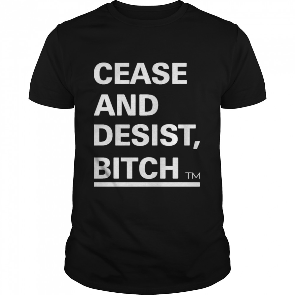 Cease and desist bitch shirt