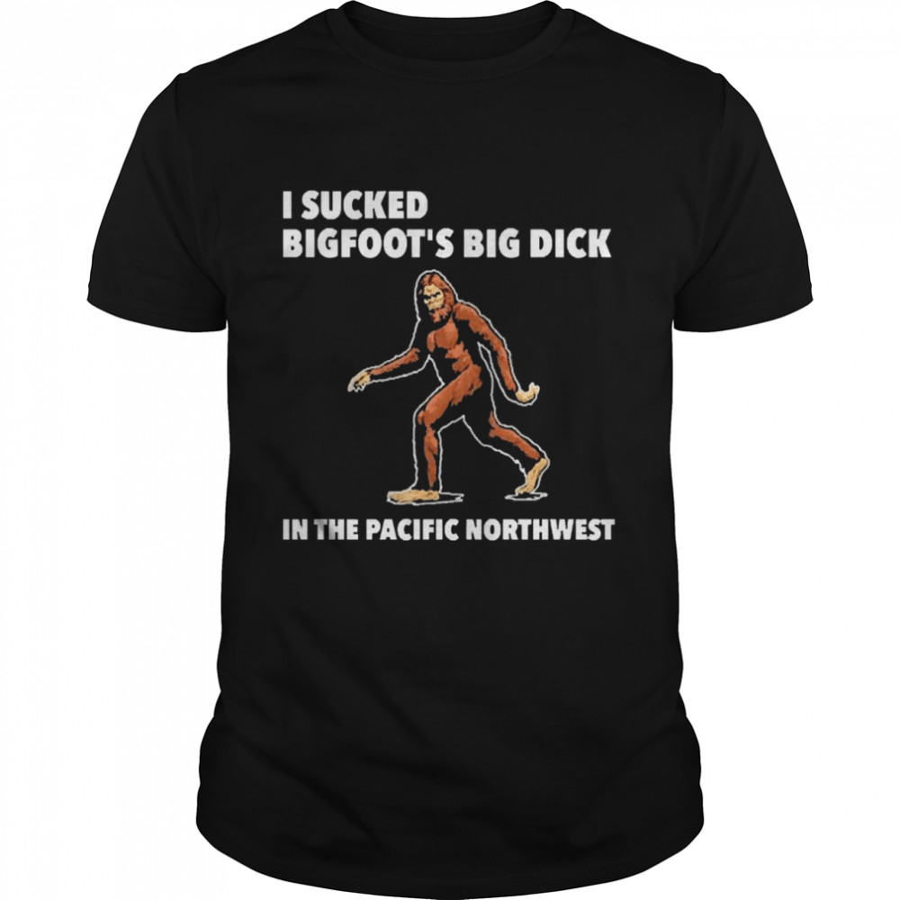 I Sucked Bigfoot’s Big Dick In The Pacific Northwest Shirt