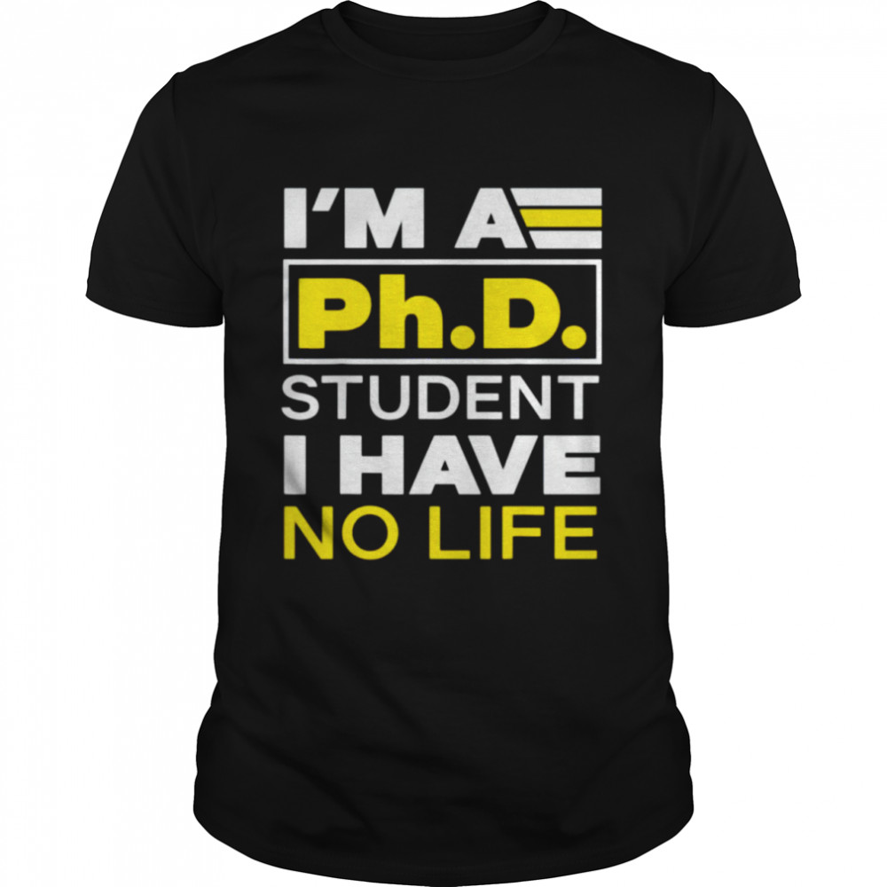 I’m a phd student I have no life shirt