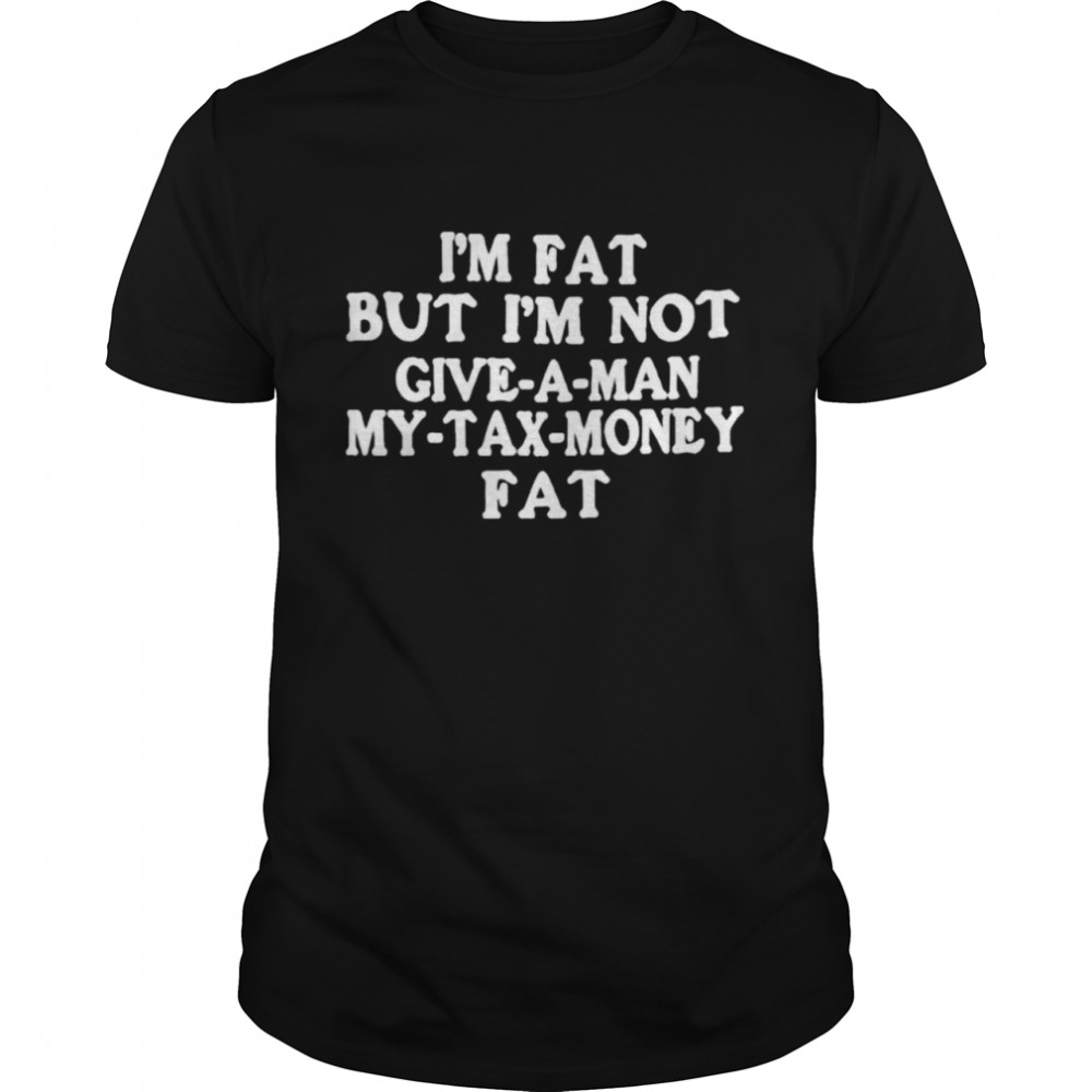 I’m fat but I’m not give a man my tax money fat shirt