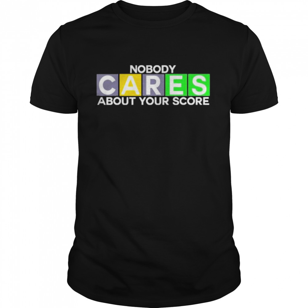 Nobody cares about your score shirt