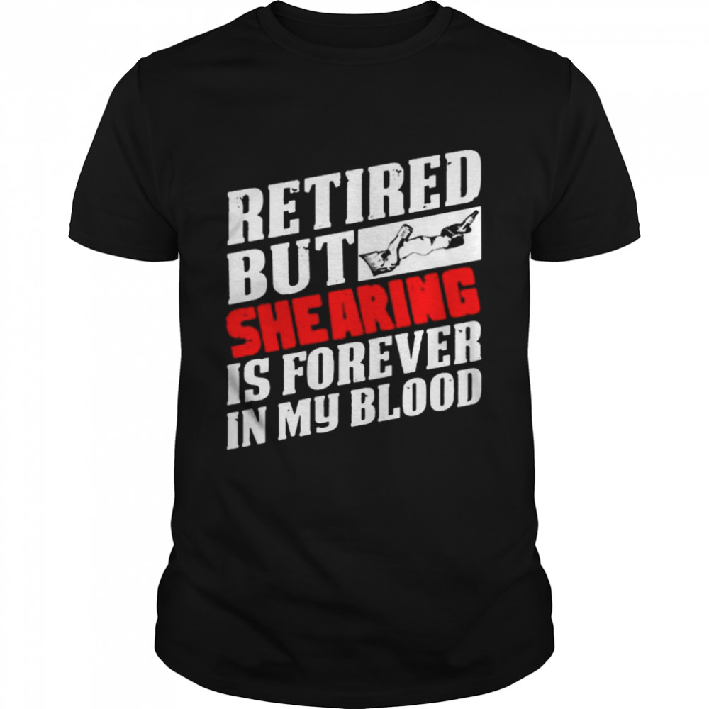 Retired but shearing is forever in my blood shirt