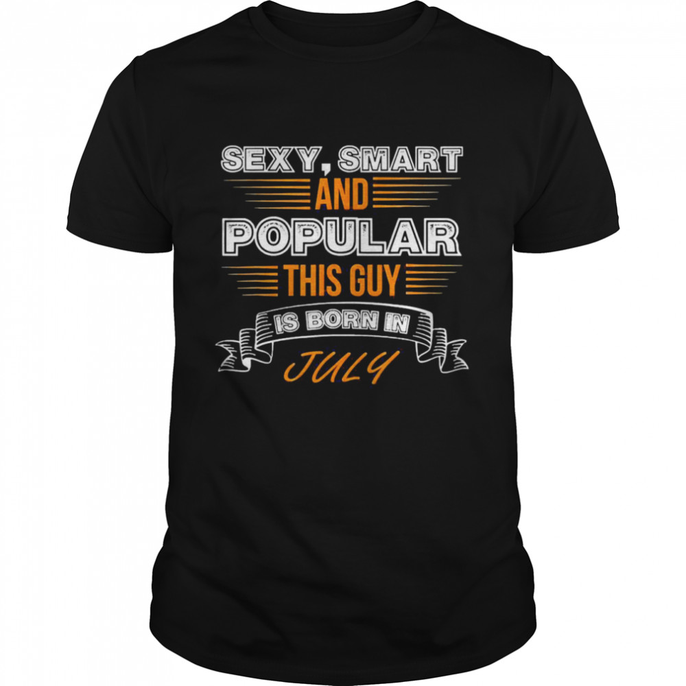 Sexy Smart And Popular This Guy Is Born In July Birthday Shirt